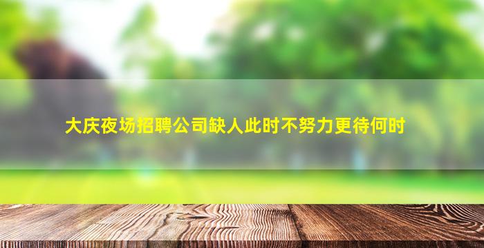 大庆夜场招聘公司缺人此时不努力更待何时
