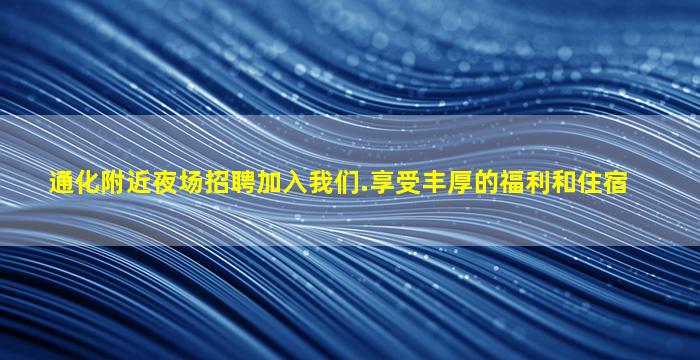 通化附近夜场招聘加入我们.享受丰厚的福利和住宿